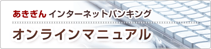 ＜あきぎん＞インターネットバンキング　オンラインマニュアル